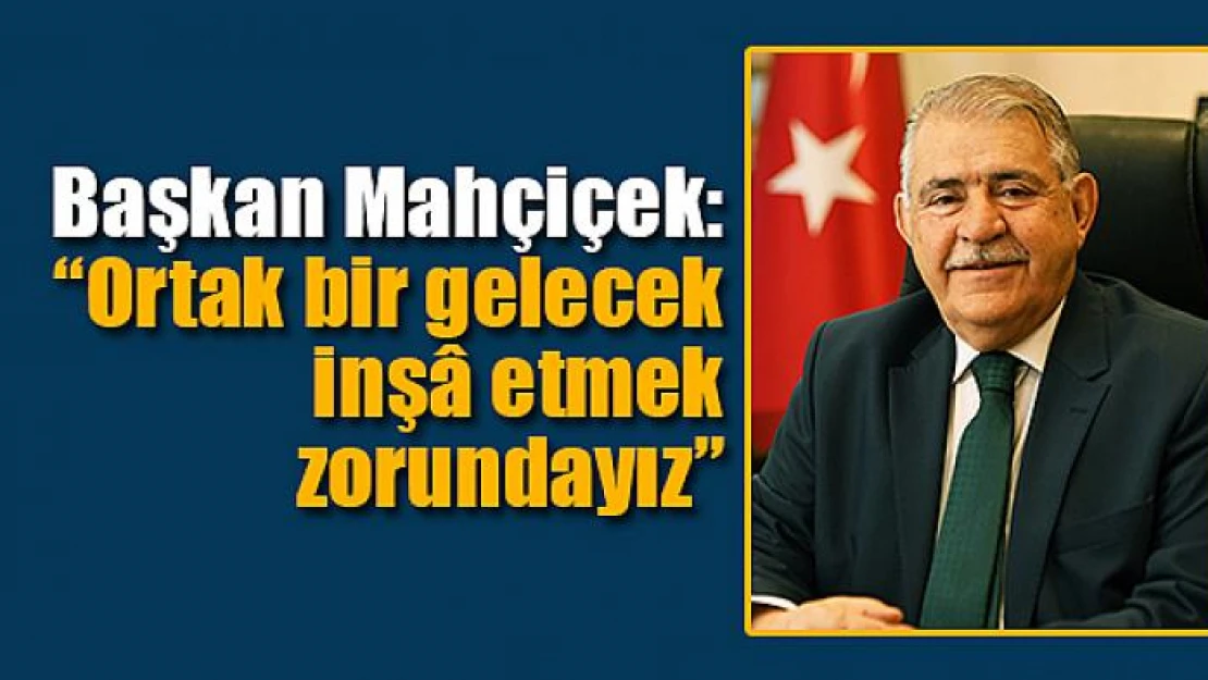 Başkan Mahçiçek: 'Ortak bir gelecek inşâ etmek zorundayız'