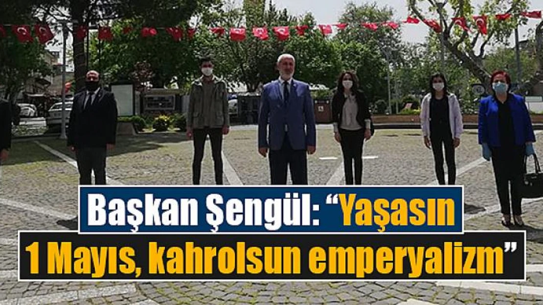 Başkan Şengül: 'Yaşasın 1 Mayıs, kahrolsun emperyalizm'