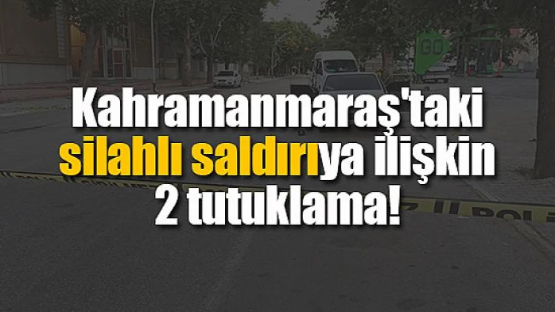 Kahramanmaraş'taki silahlı saldırıya ilişkin 2 tutuklama