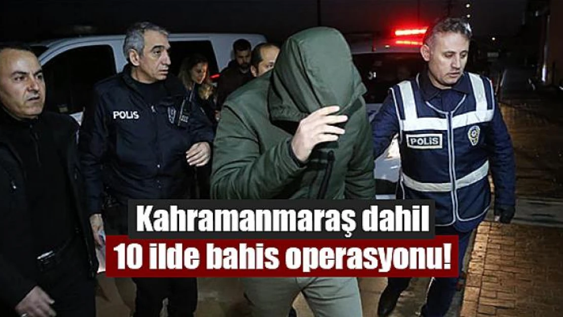 Kahramanmaraş dahil 10 ilde bahis operasyonu!