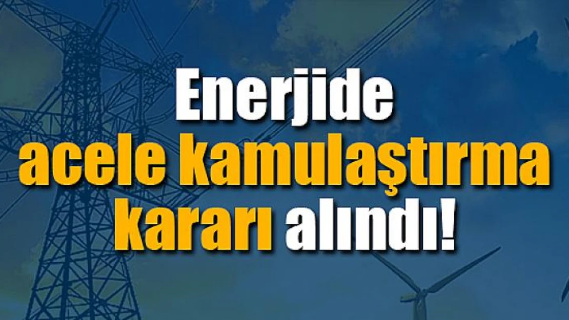 Enerjide acele kamulaştırma kararı alındı