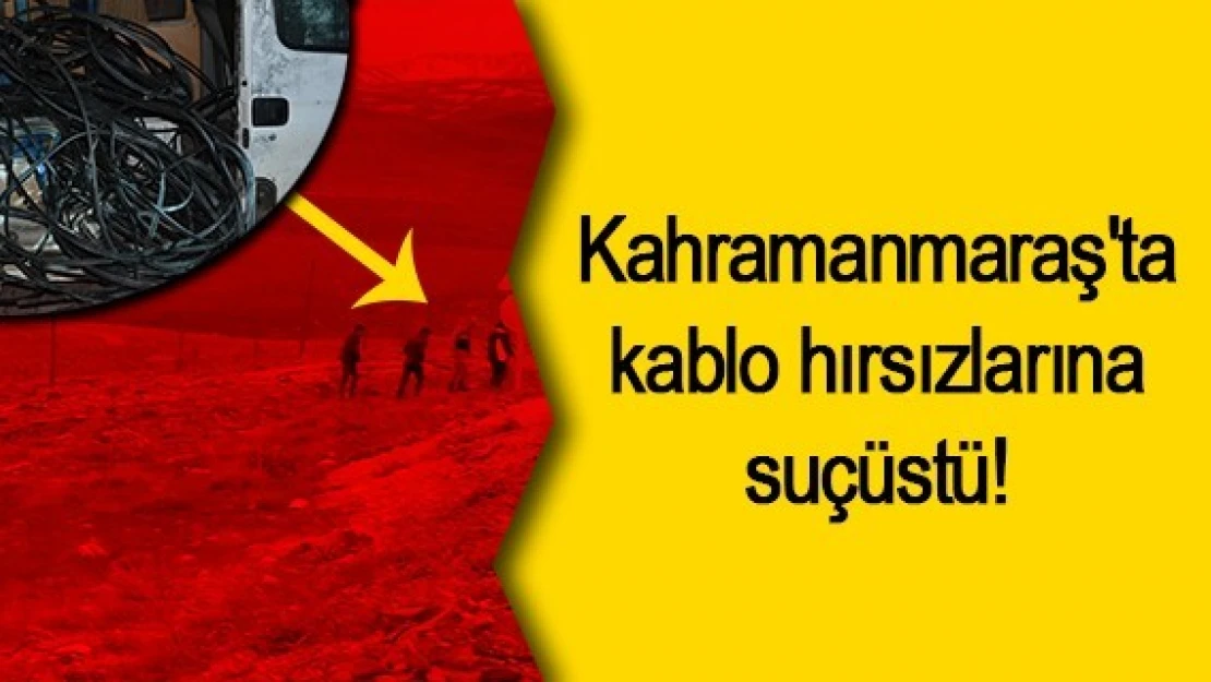 Kahramanmaraş'ta kablo hırsızlarına suçüstü!