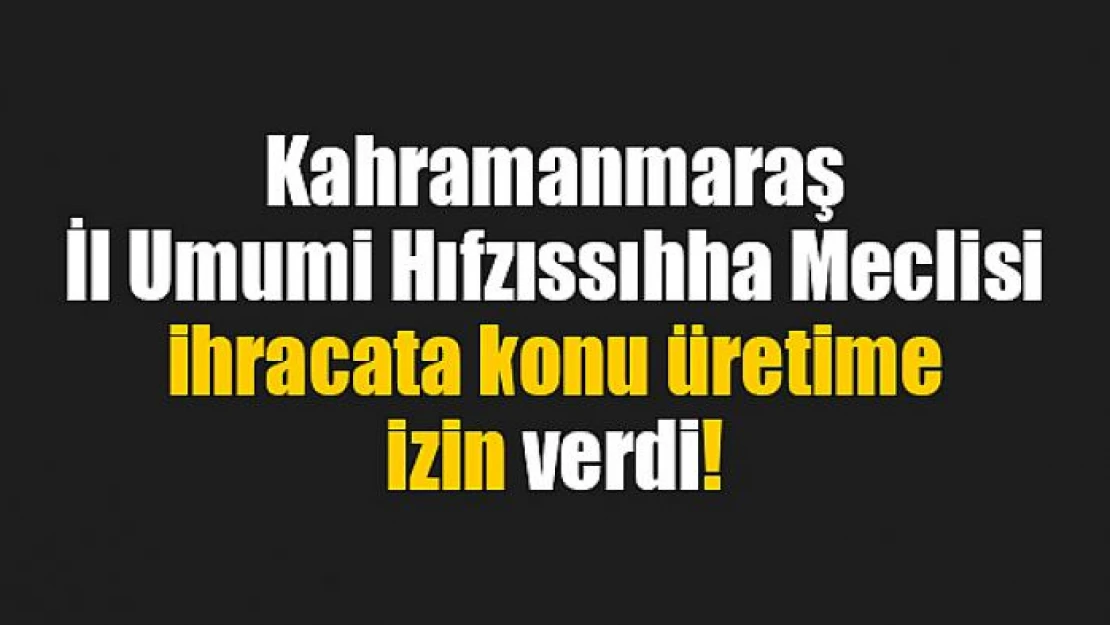 İl Umumi Hıfzıssıhha Meclisi ihracata konu üretime izin verdi!