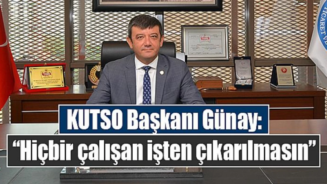 KUTSO Başkanı Günay: 'Hiçbir çalışan işten çıkarılmasın'