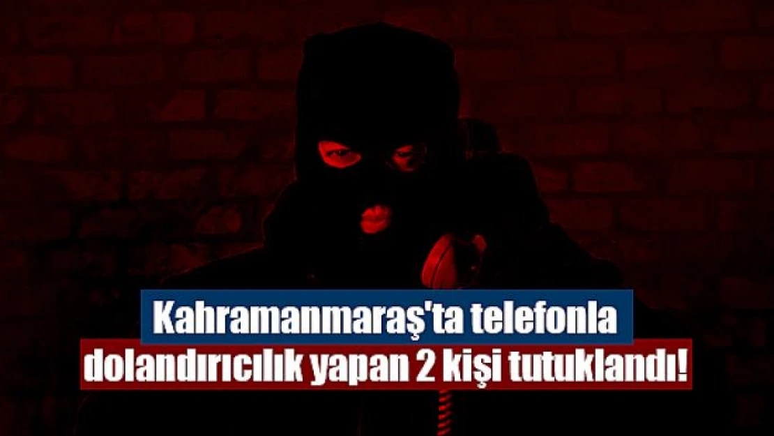 Kahramanmaraş'ta telefonla dolandırıcılık yapan 2 kişi tutuklandı!