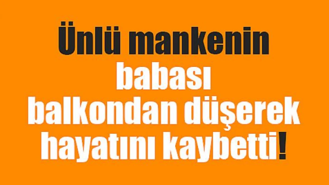 Ünlü mankenin babası balkondan düşerek hayatını kaybetti