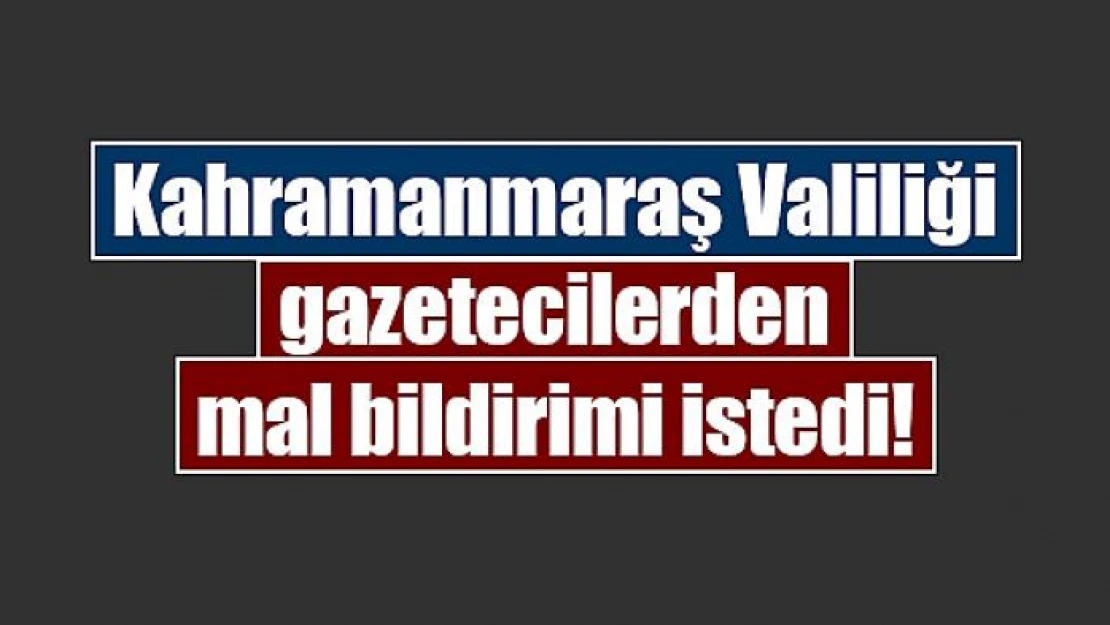 Kahramanmaraş Valiliği gazetecilerden mal bildirimi istedi!