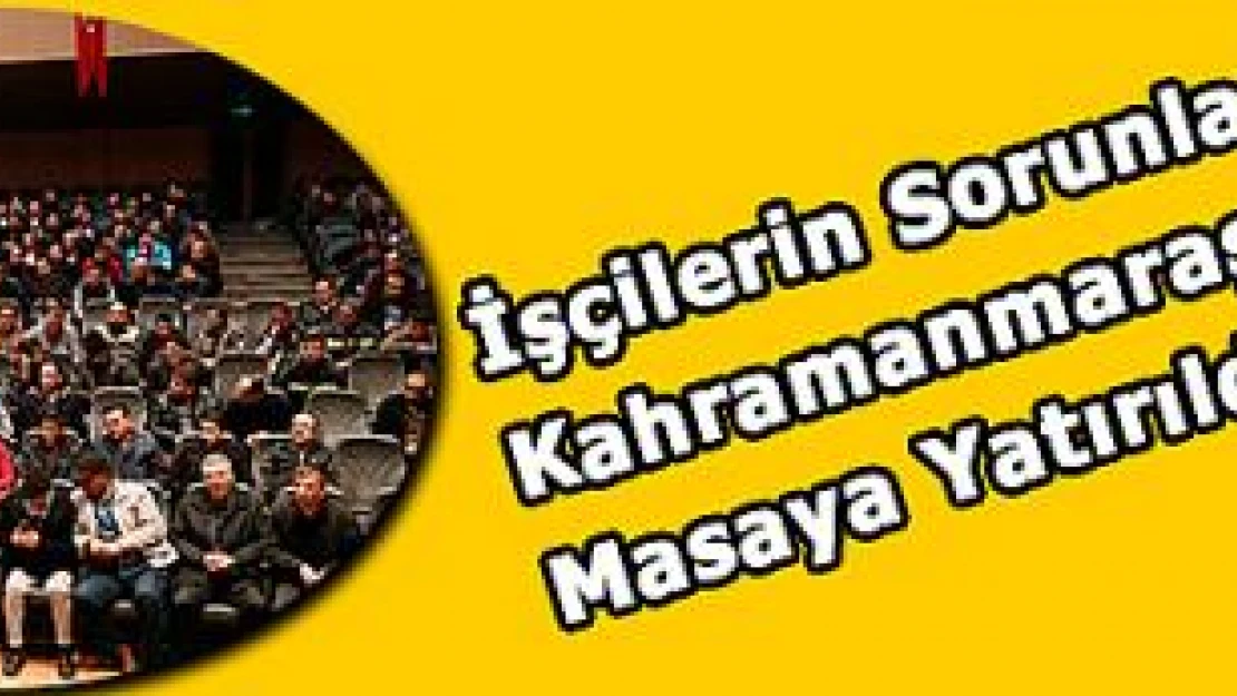 İşçilerin Sorunları Kahramanmaraş'ta Masaya Yatırıldı!