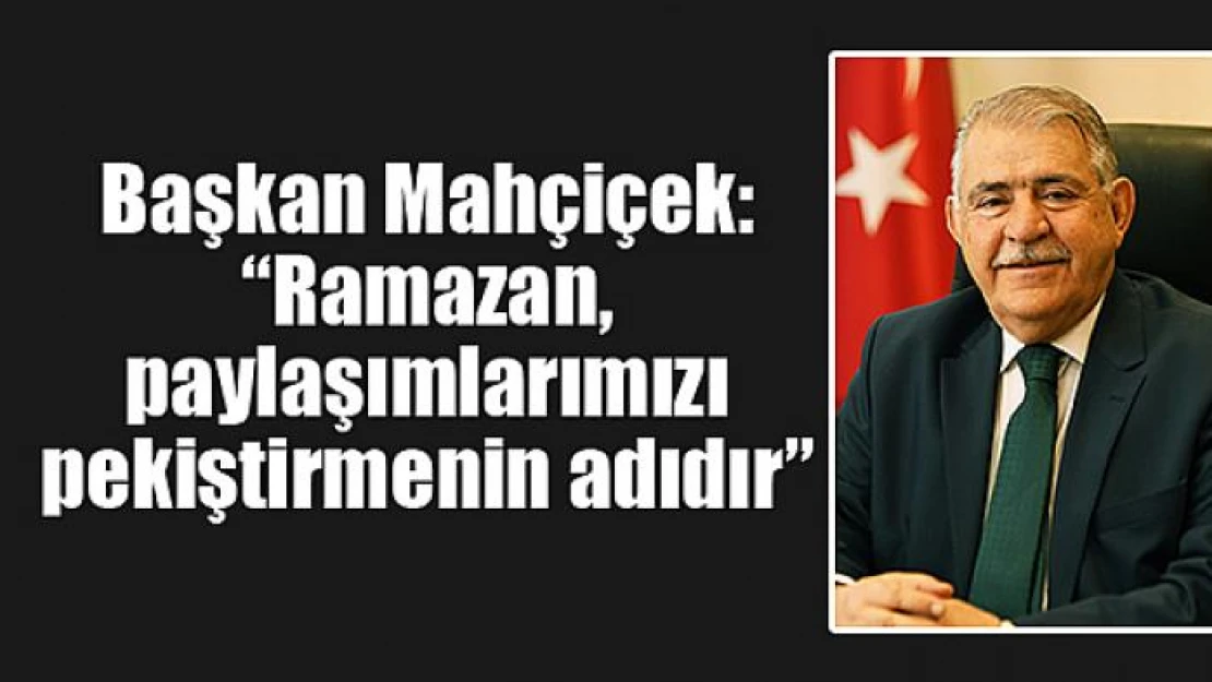 Başkan Mahçiçek: 'Ramazan, paylaşımlarımızı pekiştirmenin adıdır'