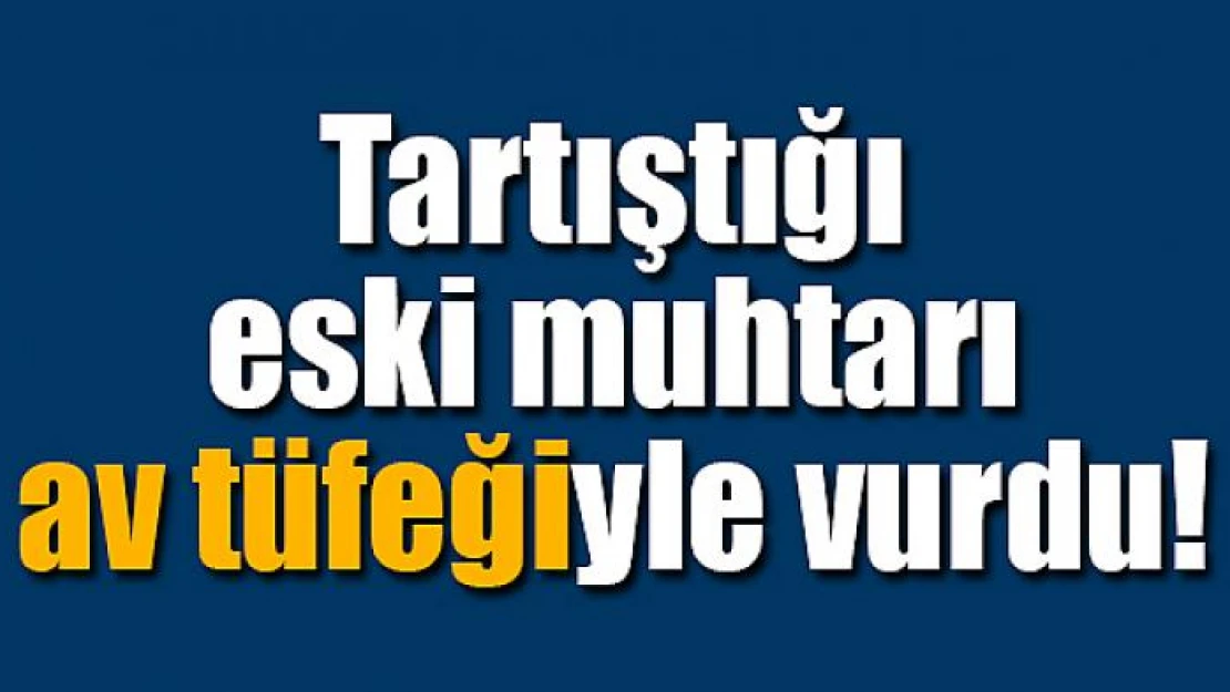 Tartıştığı eski muhtarı av tüfeğiyle vurdu