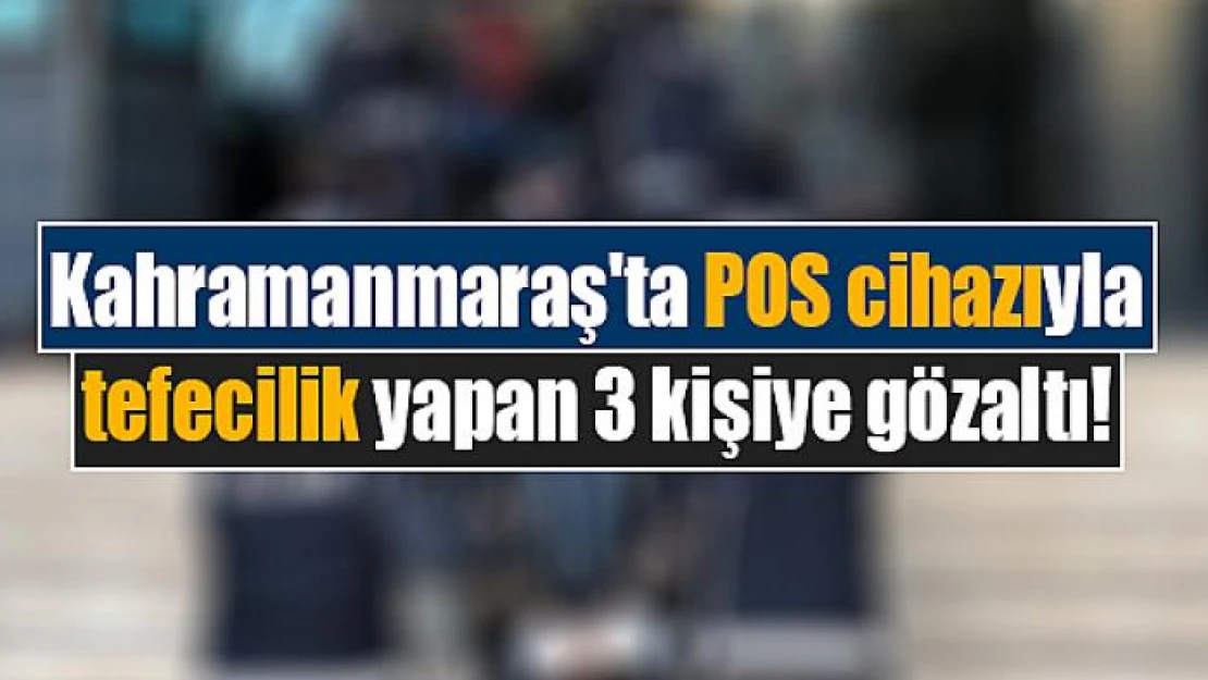 Kahramanmaraş'ta POS cihazı ile tefecilik yapan 3 kişiye gözaltı!