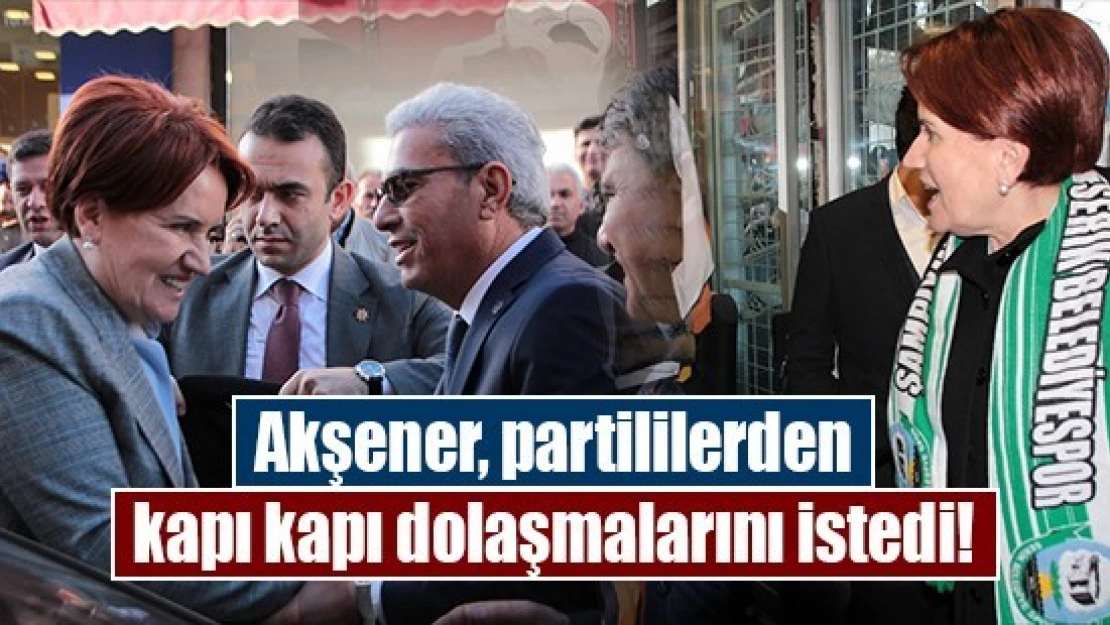 Akşener, partililerden kapı kapı dolaşmalarını istedi!