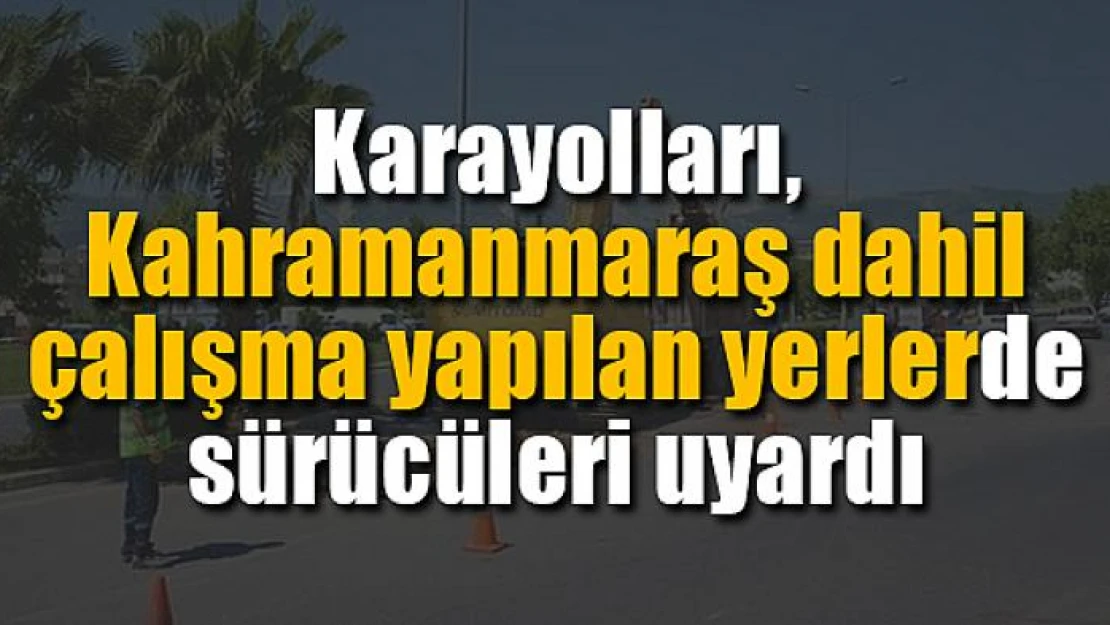 Karayolları, çalışma yapılan yerlerde sürücüleri uyardı