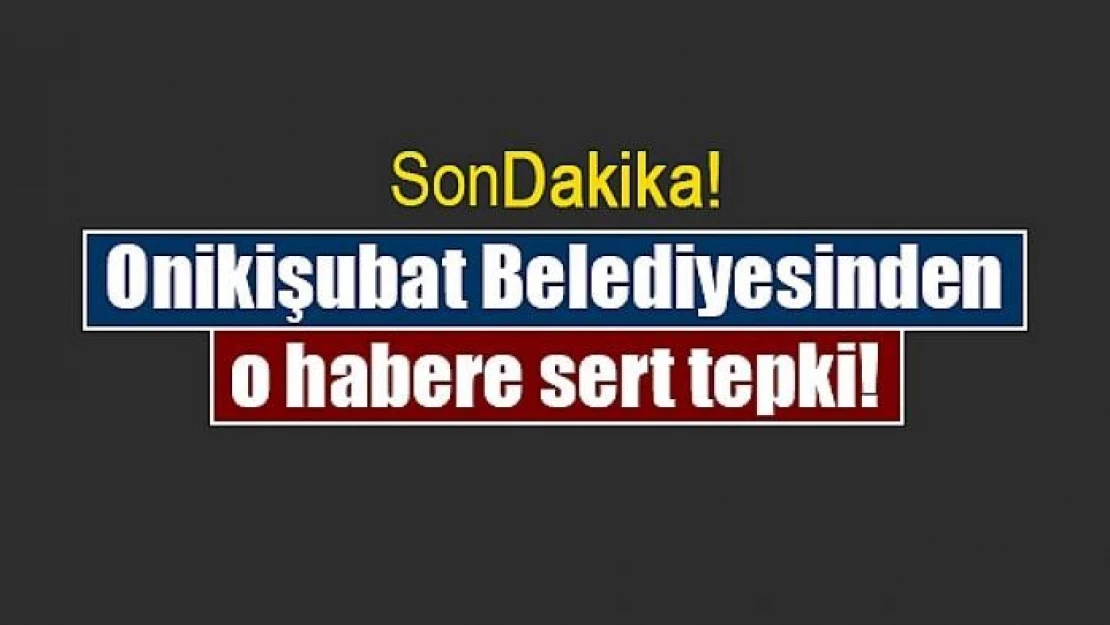 Onikişubat Belediyesinden o habere sert tepki!