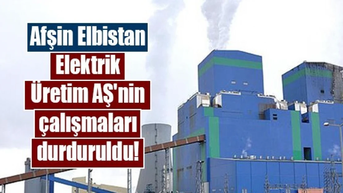 Afşin Elbistan Elektrik Üretim AŞ'nin çalışmaları durduruldu!