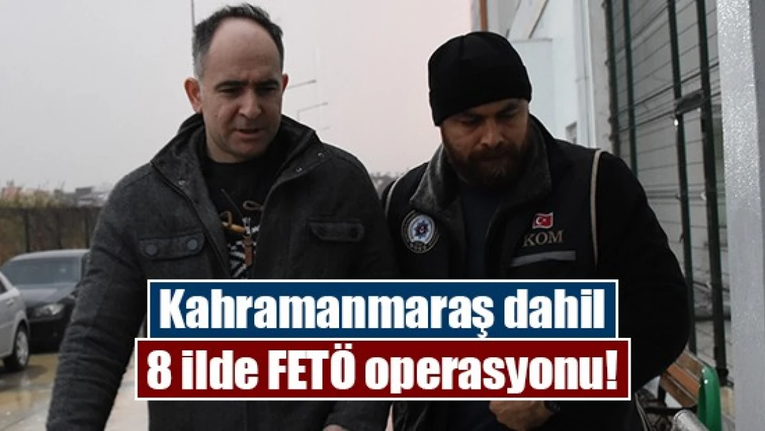 Kahramanmaraş dahil 8 ilde FETÖ operasyonu!