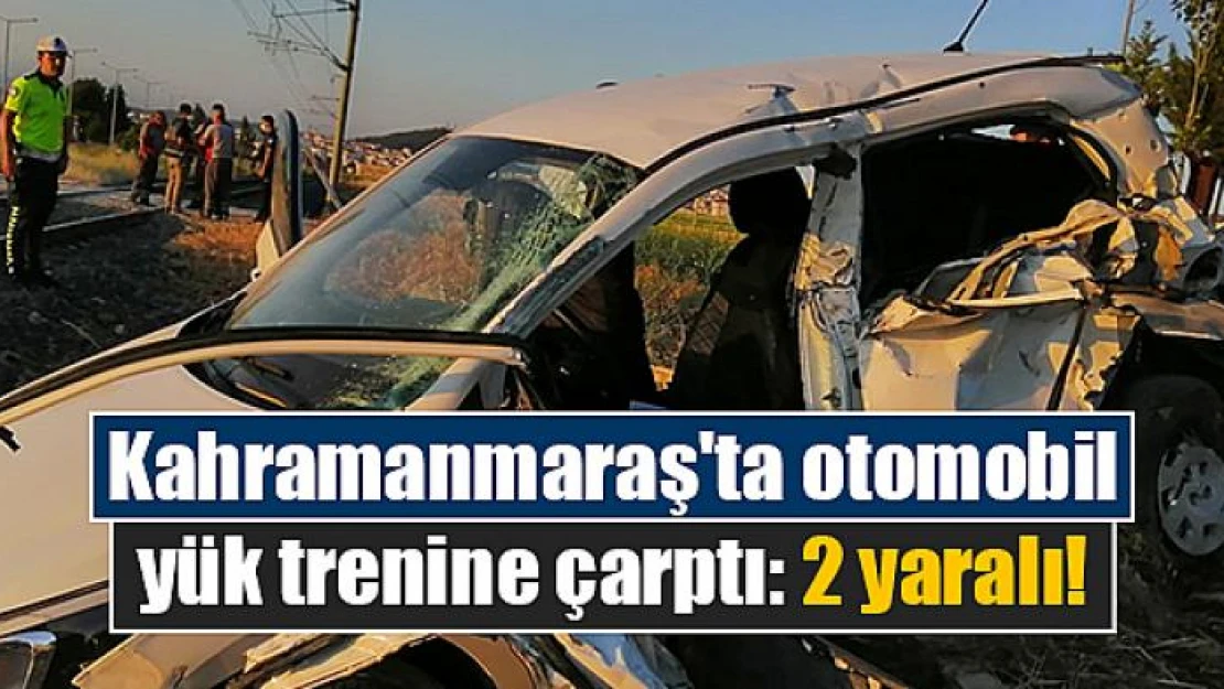 Kahramanmaraş'ta otomobil yük trenine çarptı: 2 yaralı