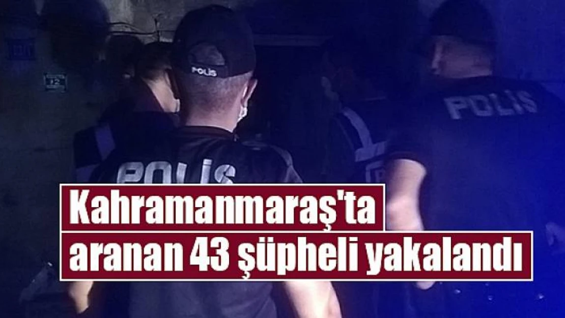 Kahramanmaraş'ta aranan 43 şüpheli yakalandı