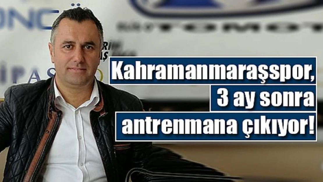 Kahramanmaraşspor, 3 ay sonra antrenmana çıkıyor