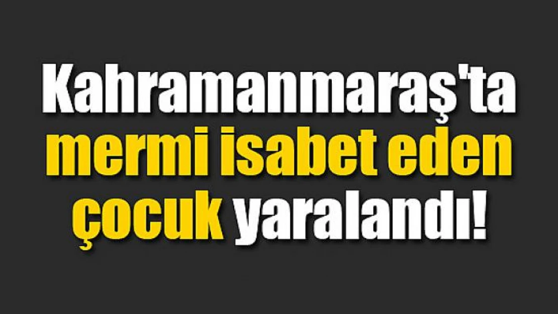 Kahramanmaraş'ta mermi isabet eden çocuk yaralandı