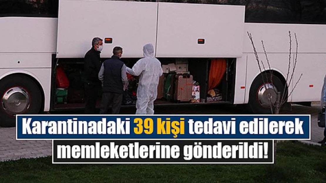 Karantinadaki 39 kişi tedavi edilerek memleketlerine gönderildi!