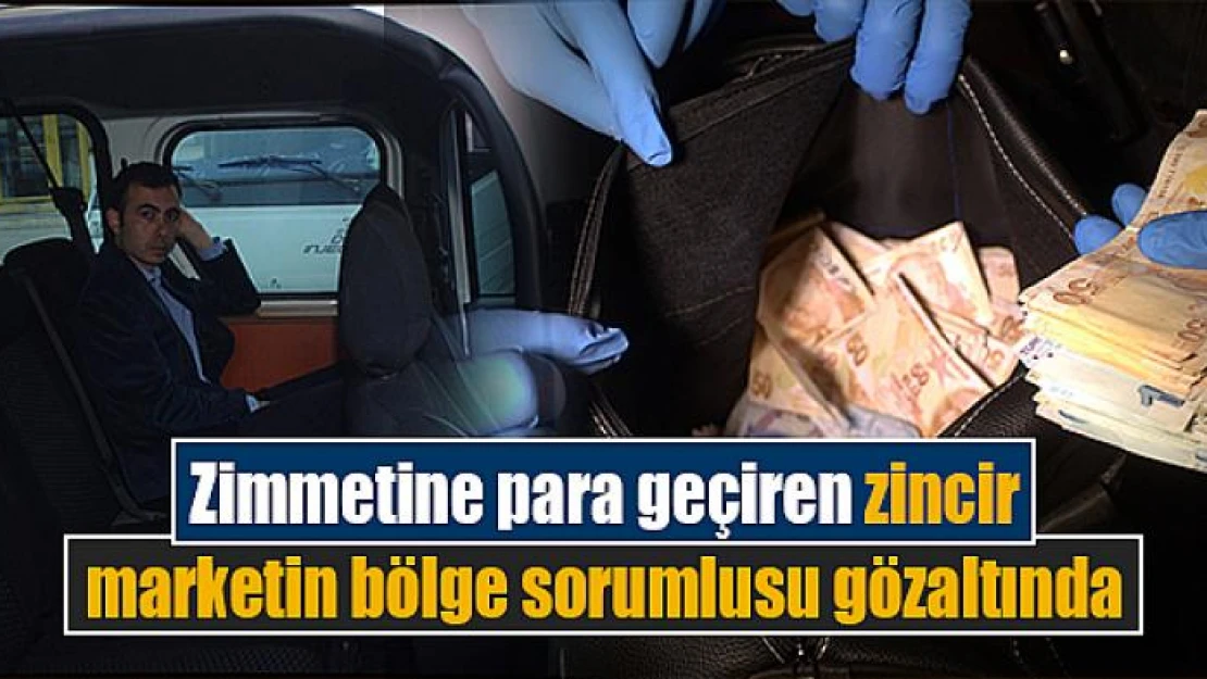 Zimmetine para geçiren zincir marketin bölge sorumlusu gözaltında