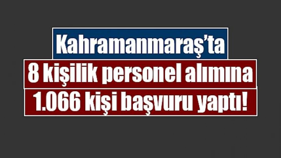 Kahramanmaraş'ta 8 kişilik personel alımına 1.066 kişi başvuru yaptı!