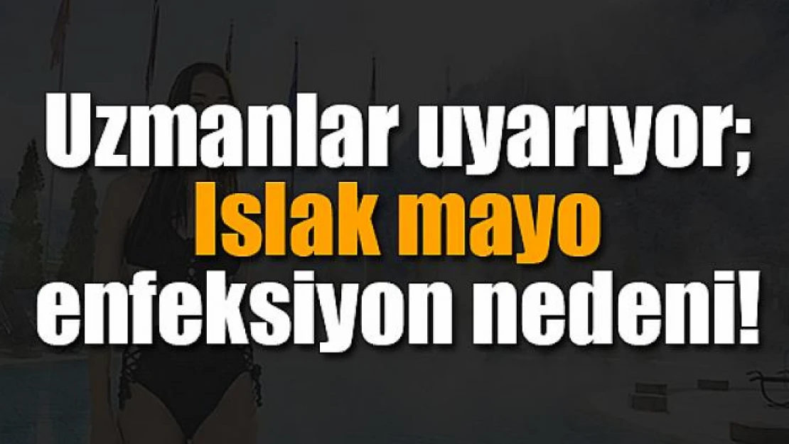 Uzmanlar uyarıyor Islak mayo enfeksiyon nedeni