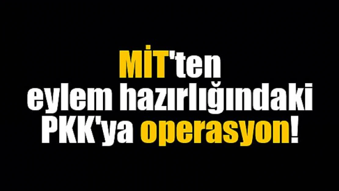 MİT'ten eylem hazırlığındaki PKK'ya operasyon