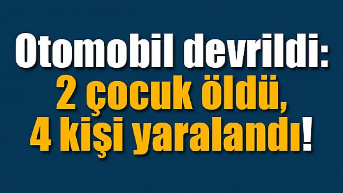 Otomobil devrildi: 2 çocuk öldü, 4 kişi yaralandı