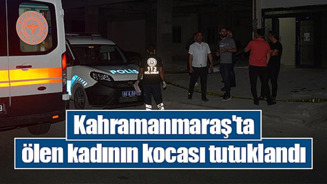 Kahramanmaraş'ta ölen kadının kocası tutuklandı