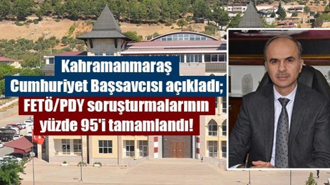 Kahramanmaraş Cumhuriyet Başsavcısı açıkladı FETÖ/PDY soruşturmalarının yüzde 95'i tamamlandı!