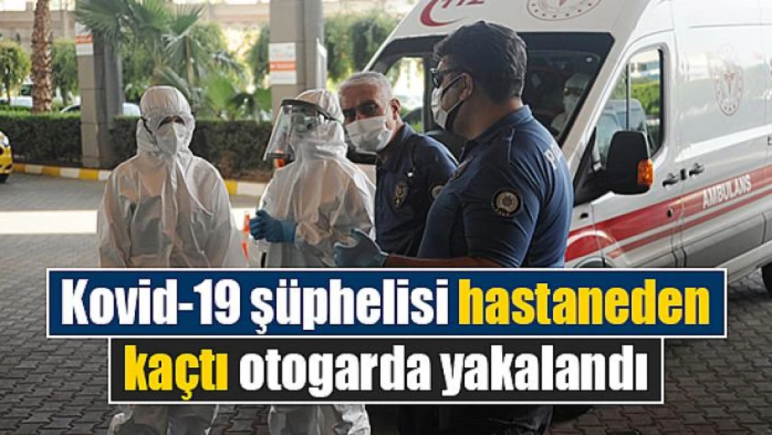 Kovid-19 şüphelisi hastaneden kaçtı otogarda yakalandı