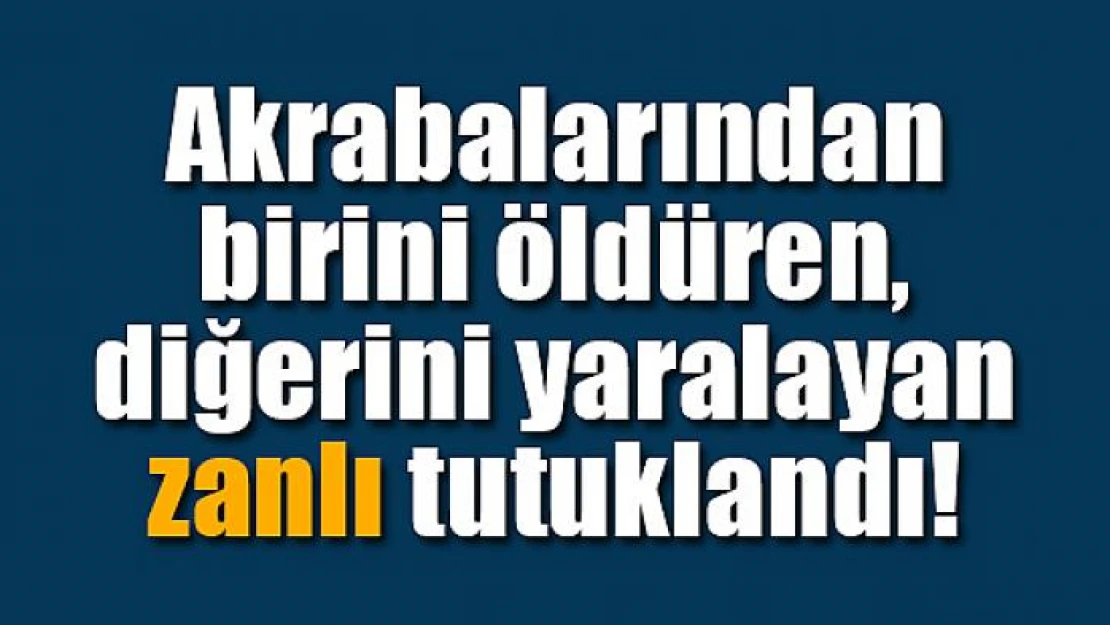 Akrabalarından birini öldüren, diğerini yaralayan zanlı tutuklandı