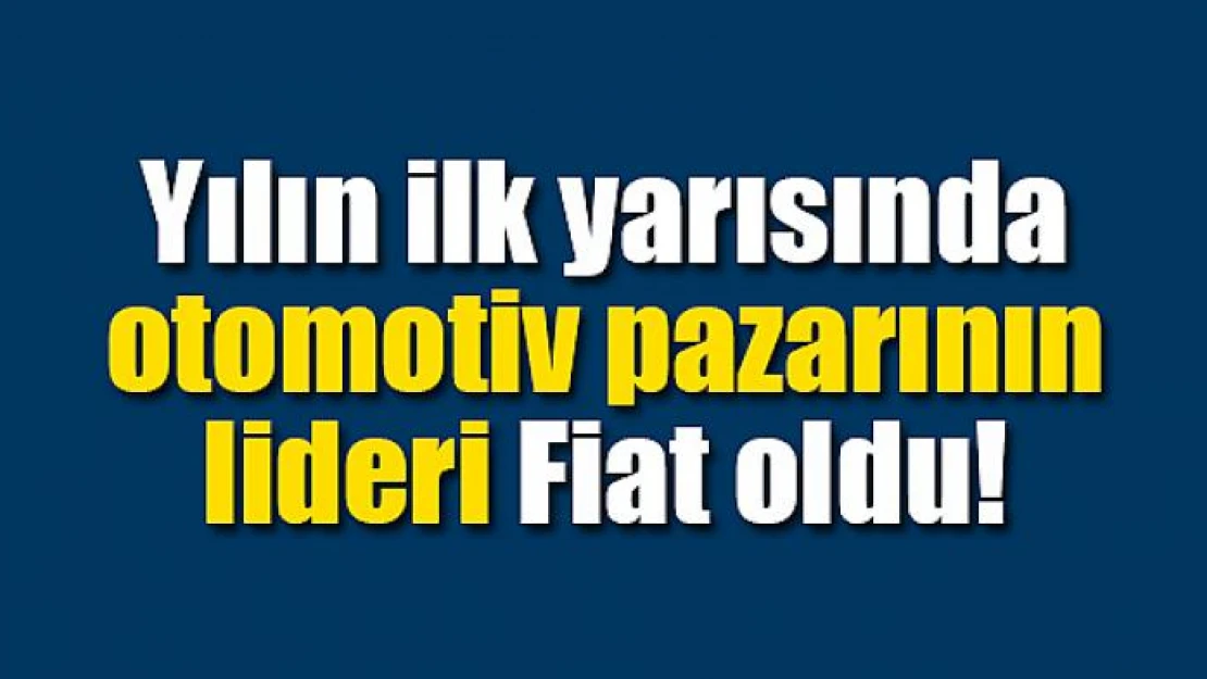 Yılın ilk yarısında otomotiv pazarının lideri Fiat oldu