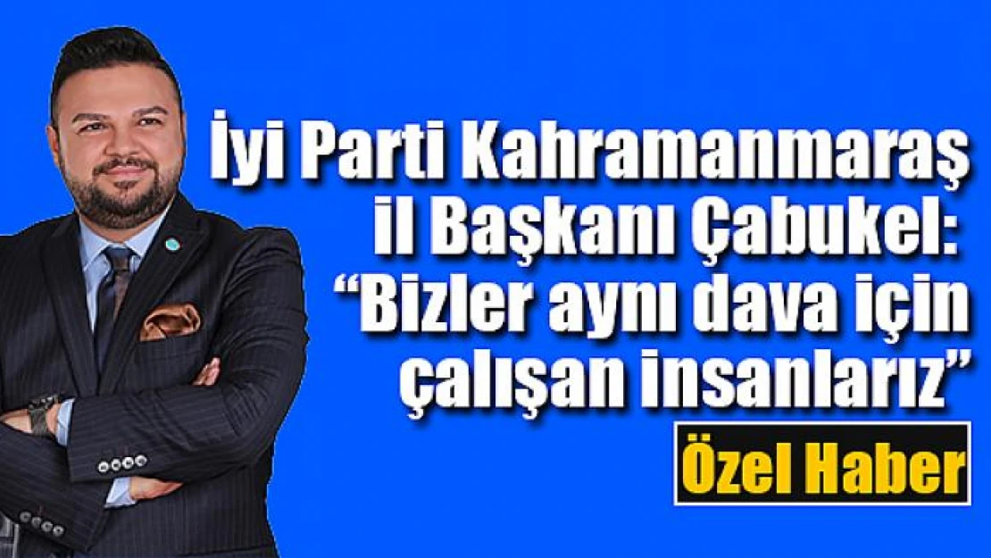 İyi Parti il Başkanı Çabukel: 'Bizler aynı dava için çalışan insanlarız'