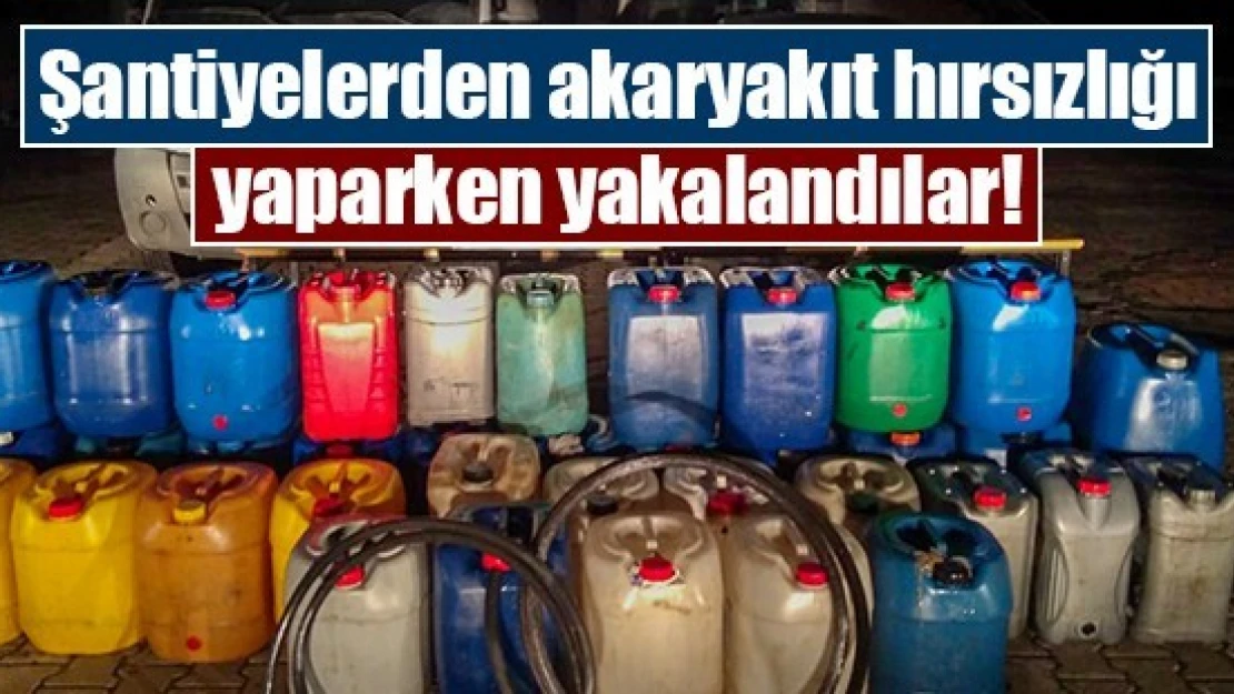 Şantiyelerden akaryakıt hırsızlığı yaparken yakalandılar!