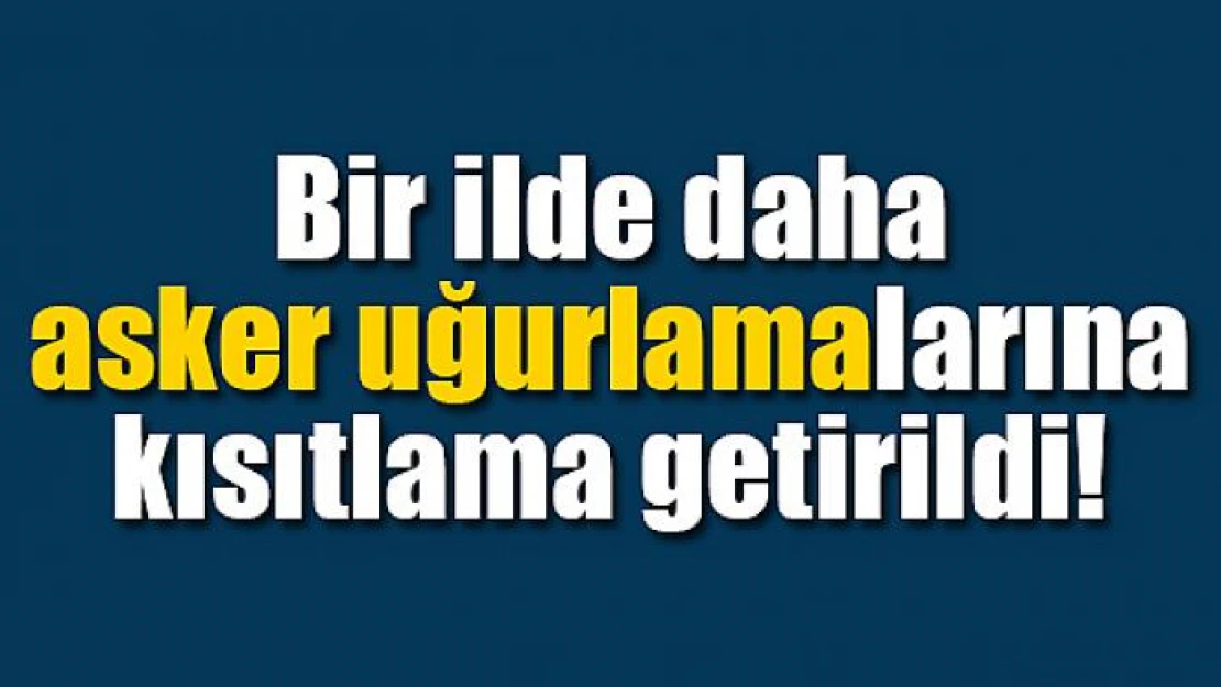 Bir ilde daha asker uğurlamalarına kısıtlama getirildi