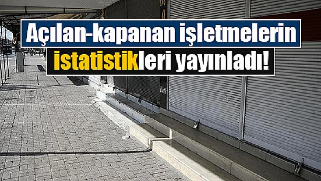 Açılan-kapanan işletmelerin istatistikleri yayınladı!