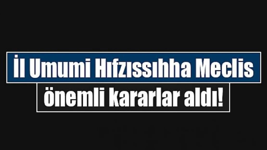 İl Umumi Hıfzıssıhha Meclis önemli kararlar aldı!