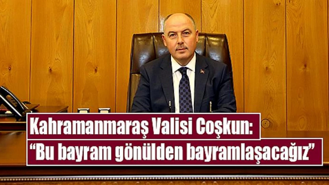 Kahramanmaraş Valisi Coşkun: 'Bu bayram gönülden bayramlaşacağız'