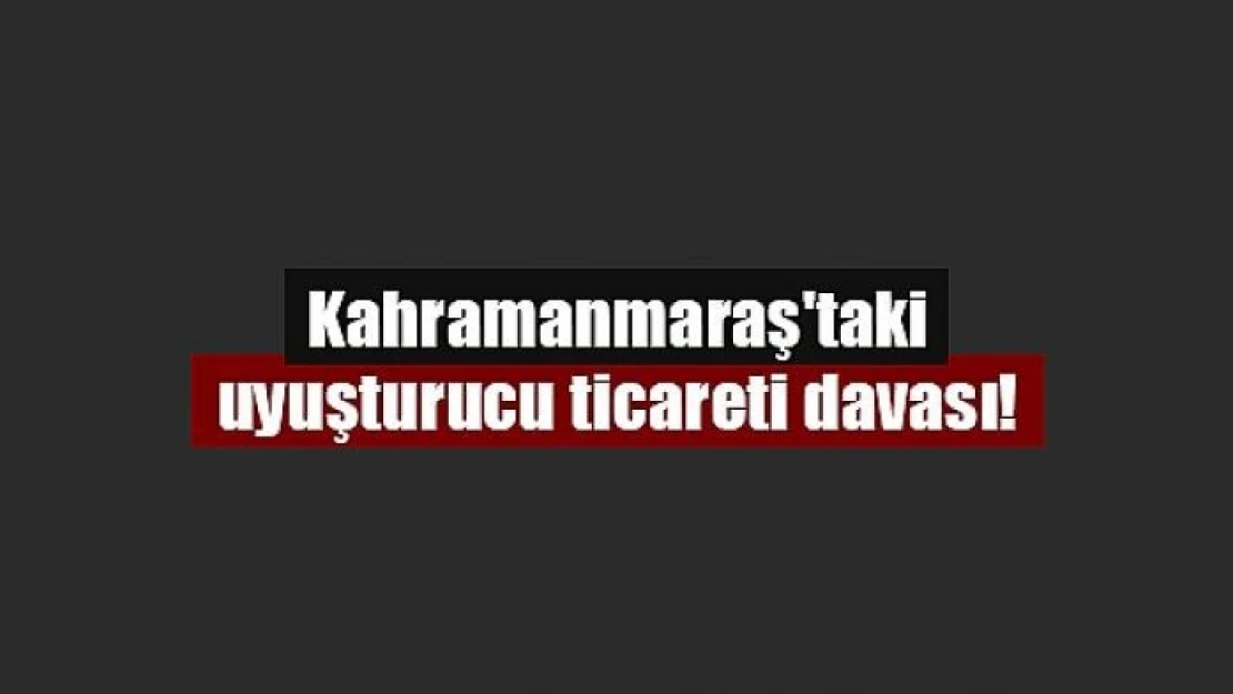 Kahramanmaraş'taki uyuşturucu ticareti davası!