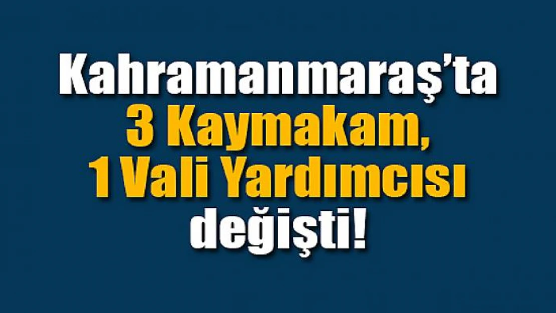 Kahramanmaraş'ta 3 Kaymakam, 1 Vali Yardımcısı değişti