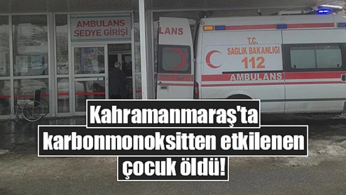 Kahramanmaraş'ta karbonmonoksitten etkilenen çocuk öldü!