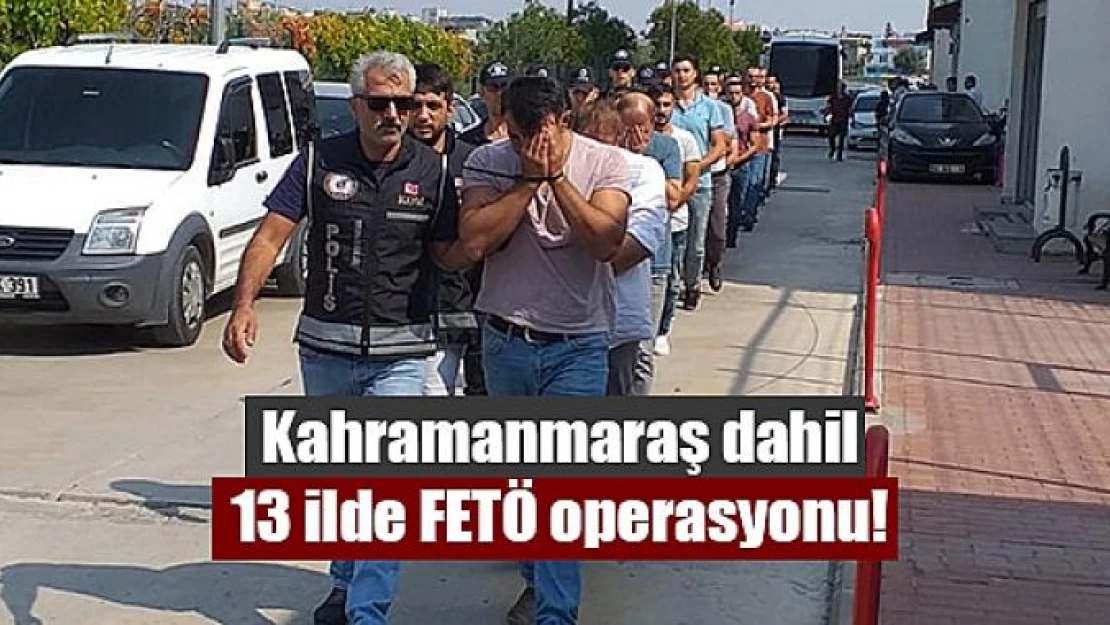 Kahramanmaraş dahil 13 ilde FETÖ operasyonu!