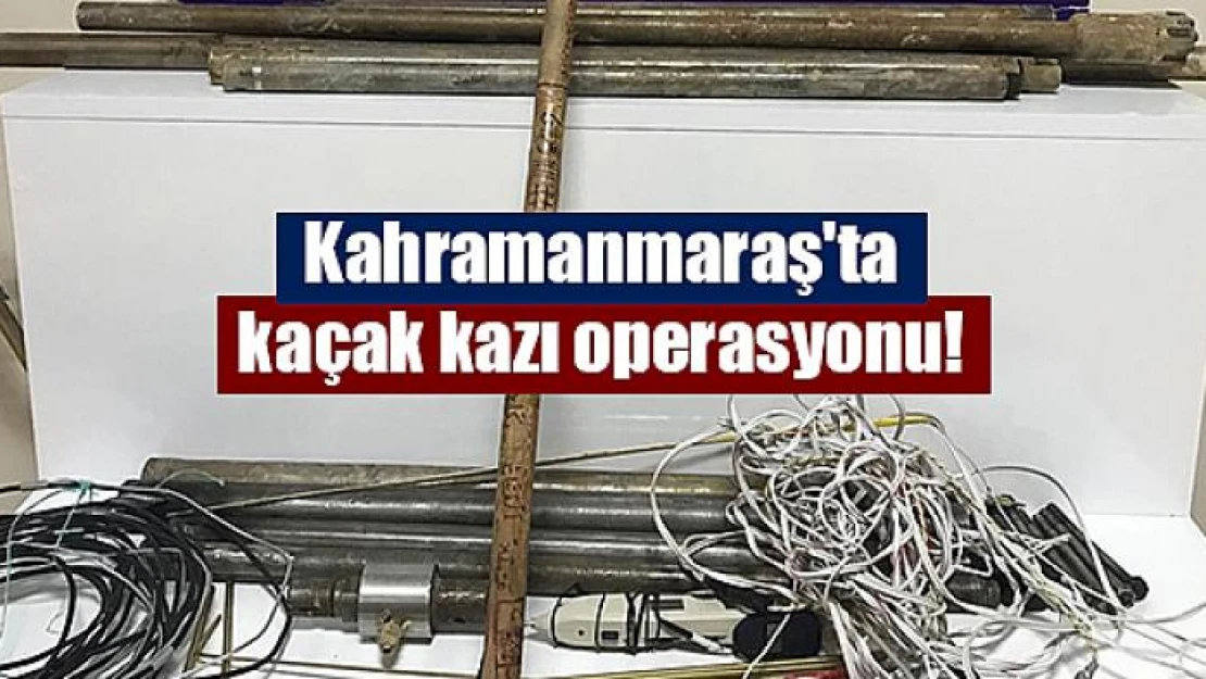 Kahramanmaraş'ta kaçak kazı operasyonu!