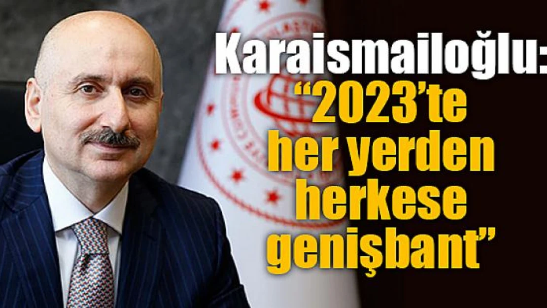 Karaismailoğlu: '2023'te her yerden herkese genişbant'