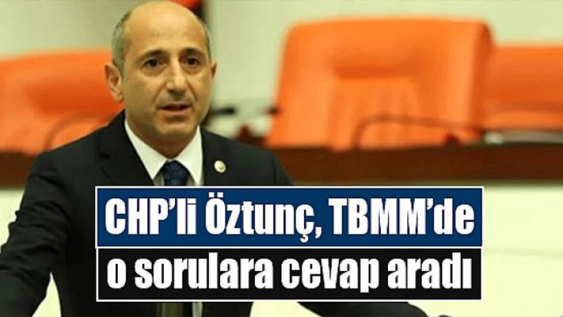 CHP'li Öztunç, TBMM'de o sorulara cevap aradı