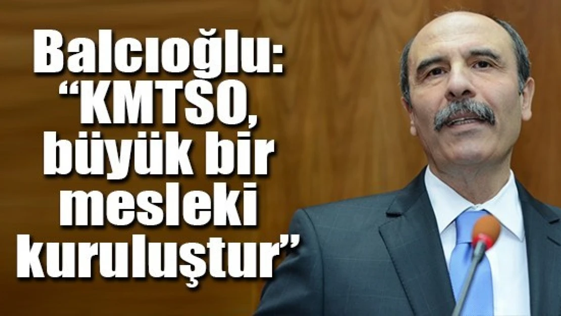 Balcıoğlu: 'KMTSO, büyük bir mesleki kuruluştur'