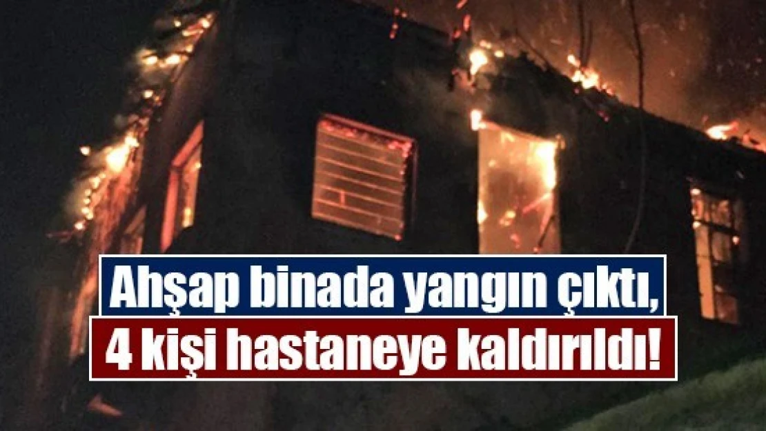 Ahşap binada yangın çıktı, 4 kişi hastaneye kaldırıldı!